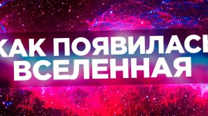 КАК ПОЯВИЛАСЬ ВСЕЛЕННАЯ?