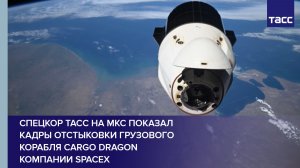 Спецкор ТАСС на МКС показал кадры отстыковки грузового корабля Cargo Dragon компании SpaceX
