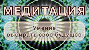 Умение выбирать свое будущее. Трансформационная МЕДИТАЦИЯ. Высокие вибрации.