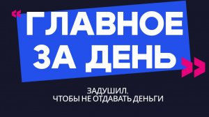 Главное за день: задушил, чтобы не отдавать деньги