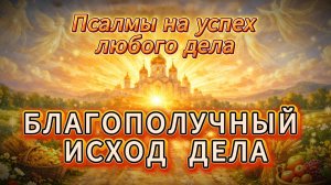 БЛАГОПОЛУЧНЫЙ ИСХОД ЛЮБОГО ДЕЛА - ПСАЛМЫ: 9/26/126/15