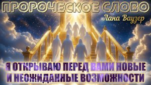 ПРОРОЧЕСКОЕ СЛОВО: «Я ОТКРЫВАЮ ПЕРЕД ВАМИ НОВЫЕ И НЕОЖИДАННЫЕ ВОЗМОЖНОСТИ.. Лана В.