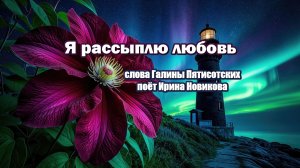 Я рассыплю любовь, раздарю, поёт Ирина Новикова, слова Галины Пятисотских