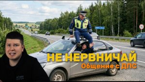 НЕ НЕРВНИЧАЙ. общение с ДПС