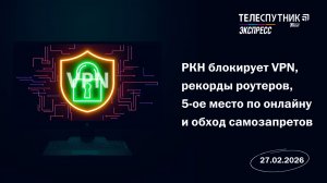 Телеспутник-Экспресс: РКН блокирует VPN, рекорды роутеров, 5 место по онлайну и обход самозапретов