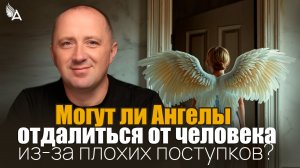 Могут ли Ангелы отдалиться от человека из-за плохих поступков? − Михаил Агеев