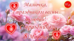 Красивое поздравление. Мамочка, с праздником весны и любви! С праздником 8 Марта!