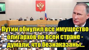 Путин обнулил все имущество олигархов по всей стране - думали, что безнаказаны...