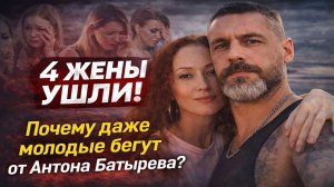 4 ЖЕНЫ УШЛИ. Почему даже молодые бегут от Антона Батырева? ТАЙНА РУССКОГО ТОМА ХАРДИ.