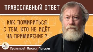 Как помириться с человеком, который не идёт на примирение?  Протоиерей Михаил Потокин