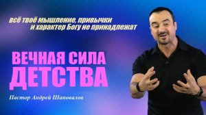Твоё мышление, привычки и характер Богу не принадлежат. Вечная сила детства. Пастор Андрей Шаповалов