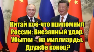 Китай кое-что припомнил России Внезапный удар. Убытки – на миллиарды. Дружбе конец