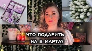 ЧТО ПОДАРИТЬ НА  8 МАРТА?