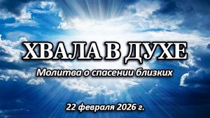 Хвала в духе о спасении близких. (22.02.2026)