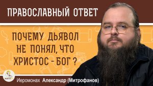 Почему дьявол не понял, что Христос - это воплотившийся Бог ?  Иеромонах Александр (Митрофанов)