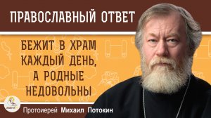 Бежит каждый день в храм, а родные недовольны.  Протоиерей Михаил Потокин