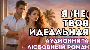 АУДИОКНИГА ЛЮБОВНЫЙ РОМАН: Я (НЕ) ТВОЯ ИДЕАЛЬНАЯ СЛУШАТЬ