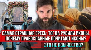 ❗️Самая страшная ересь: тогда рубили иконы. Почему православные почитают иконы? Это не язычество?