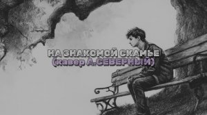 НА ЗНАКОМОЙ СКАМЬЕ(кавер А. СЕВЕРНЫЙ)