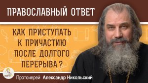 Как приступать к Причастию после многолетнего перерыва?   Протоиерей Александр Никольский