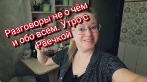 Разговоры ни о чём и обо всём. Утро с Раечкой