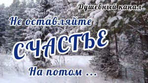 НЕ ОСТАВЛЯЙТЕ СЧАСТЬЕ НА ПОТОМ...