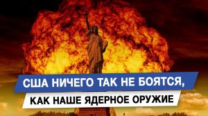 США ничего так не боятся, как наше ядерное оружие