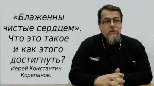 Что такое «чистота сердца?» Как этого достигнуть? Иерей Константин Корепанов.