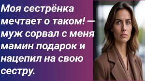 Истории для Вас/Моя сестрёнка мечтает о таком! — муж сорвал с меня мамин подарок и нацепил на свою..