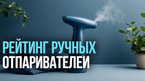 Топ‑5 ручных отпаривателей 2026: какой выбрать для дома и поездок?