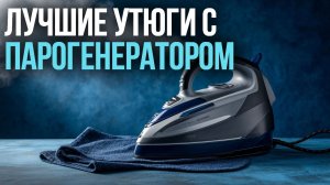 Лучшие утюги с парогенератором в 2026 году: обзор ТОП‑5 моделей для текстиля