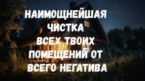 НАИМОЩНЕЙШАЯ ЧИСТКА ВСЕХ ТВОИХ ПОМЕЩЕНИЙ ОТ ВСЕГО НЕГАТИВА