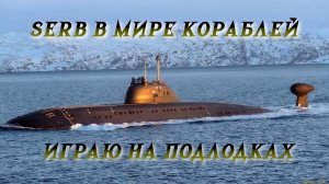 SERB В МИРЕ КОРАБЛЕЙ.Играю на подводных лодках
