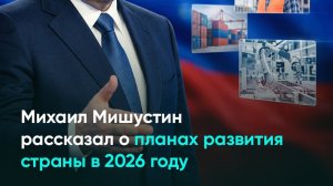 Михаил Мишустин рассказал о планах развития страны в 2026 году