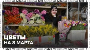 Москвичам предлагают огромный ассортимент цветов на 8 марта - Москва 24