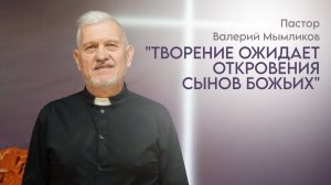 Пастор Валерий Мымликов: Творение ожидает откровения Сынов Божьих /Воскресное богослужение/ 01.03.26