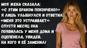 Моя жена потребовала развод... а потом увидела, кем я ее заменил...