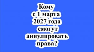 Кому с 1 марта 2027 года смогут аннулировать права?
