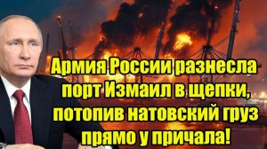 Армия России разнесла порт Измаил в щепки, потопив натовский груз прямо у причала!