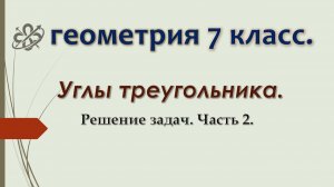 Геометрия 7 класс. Углы треугольника. Решение задач. Часть 2.