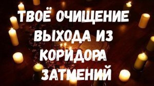 ТВОЁ ОЧИЩЕНИЕ ВЫХОДА ИЗ КОРИДОРА ЗАТМЕНИЙ