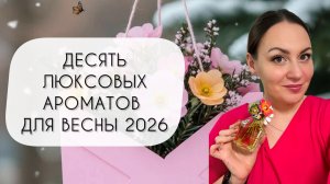 ДЕСЯТЬ ЛЮКСОВЫХ АРОМАТОВ ДЛЯ ВЕСНЫ 2026\ ЛЕГКИЕ И ВОЗДУШНЫЕ, ЯРКИЕ И ШЛЕЙФОВЫЕ АРОМАТЫ