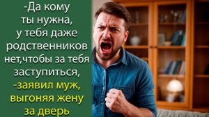 - Да кому ты нужна, у тебя даже родственников нет, чтобы за тебя заступиться,- заявил муж