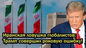 Иранская ловушка глобалистов; Трамп совершил роковую ошибку!