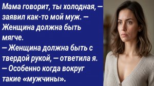 Истории со Смыслом/Мама говорит, ты холодная, — заявил как-то мой муж. — Женщина должна быть мягче.