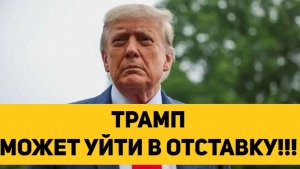 ТРАМП МОЖЕТ УЙТИ В ОТСТАВКУ!!!