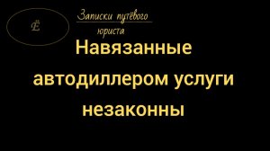 Навязанные автодиллером услуги незаконны