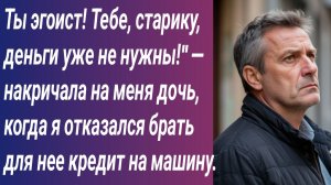 Истории для Вас/Ты эгоист! Тебе, старику, деньги уже не нужны!" — накричала на меня дочь...