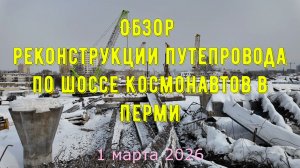Обзор реконструкции путепровода по шоссе Космонавтов в Перми на 1 марта 2026