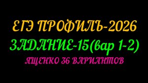 ЕГЭ ПРОФИЛЬ-2026 ЗАДАНИЕ-15 (вар 1-2) ЯЩЕНКО 36 ВАРИАНТОВ